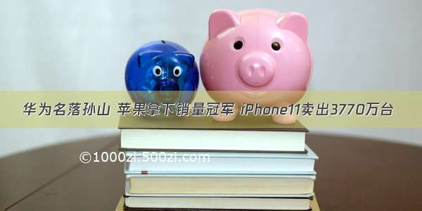 华为名落孙山 苹果拿下销量冠军 iPhone11卖出3770万台