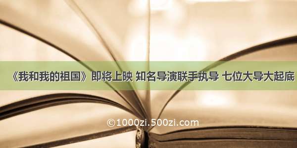 《我和我的祖国》即将上映 知名导演联手执导 七位大导大起底