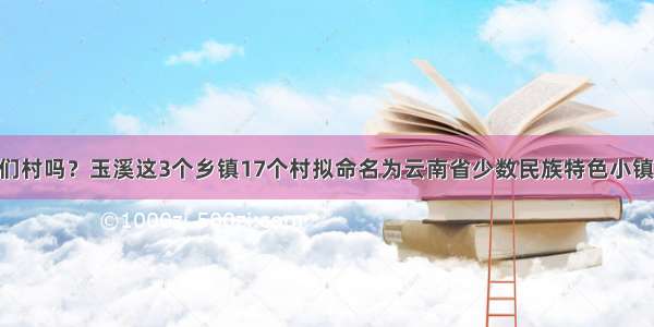 有你们村吗？玉溪这3个乡镇17个村拟命名为云南省少数民族特色小镇 村寨