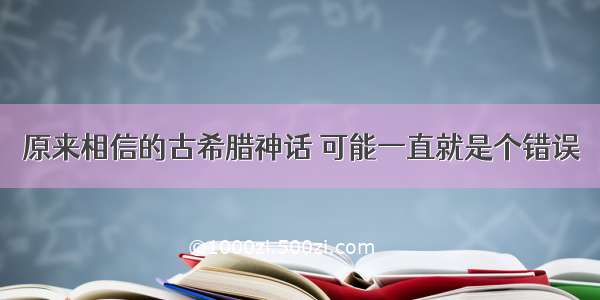 原来相信的古希腊神话 可能一直就是个错误