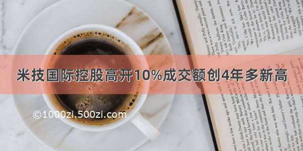 米技国际控股高开10%成交额创4年多新高