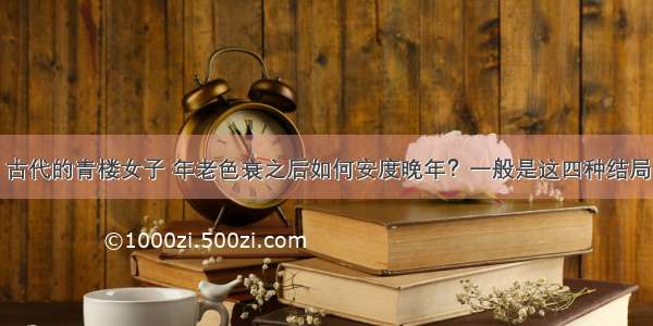 古代的青楼女子 年老色衰之后如何安度晚年？一般是这四种结局