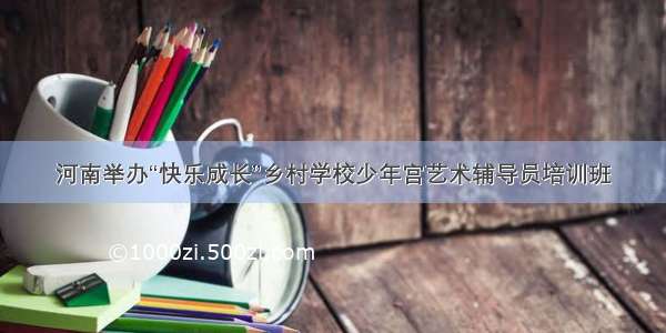 河南举办“快乐成长”乡村学校少年宫艺术辅导员培训班
