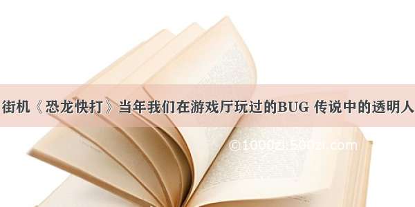 街机《恐龙快打》当年我们在游戏厅玩过的BUG 传说中的透明人