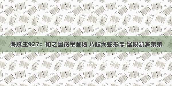 海贼王927：和之国将军登场 八岐大蛇形态 疑似凯多弟弟