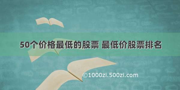 50个价格最低的股票 最低价股票排名