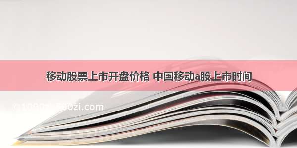 移动股票上市开盘价格 中国移动a股上市时间