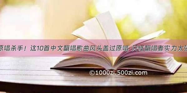 原唱杀手！这10首中文翻唱歌曲风头盖过原唱 只怪翻唱者实力太强