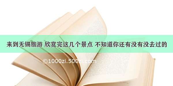 来到无锡旅游 欣赏完这几个景点 不知道你还有没有没去过的