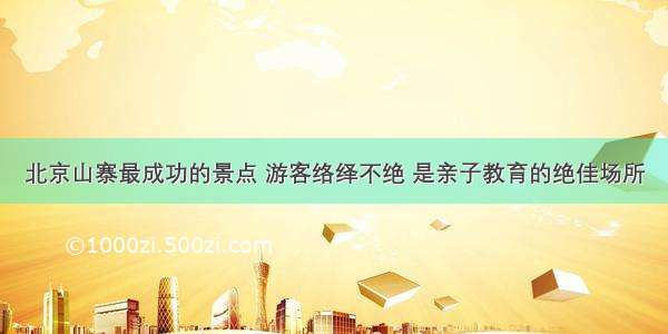 北京山寨最成功的景点 游客络绎不绝 是亲子教育的绝佳场所