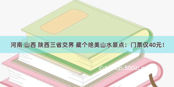 河南 山西 陕西三省交界 藏个绝美山水景点：门票仅40元！