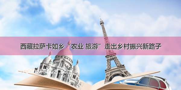 西藏拉萨卡如乡“农业 旅游”走出乡村振兴新路子