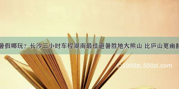 暑假哪玩？长沙三小时车程湖南最佳避暑胜地大熊山 比庐山更幽静