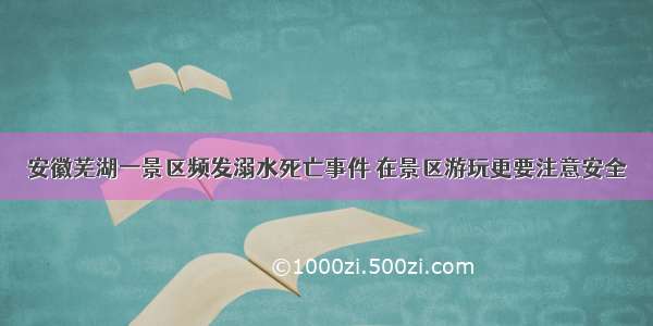 安徽芜湖一景区频发溺水死亡事件 在景区游玩更要注意安全