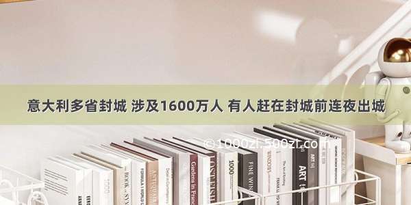 意大利多省封城 涉及1600万人 有人赶在封城前连夜出城