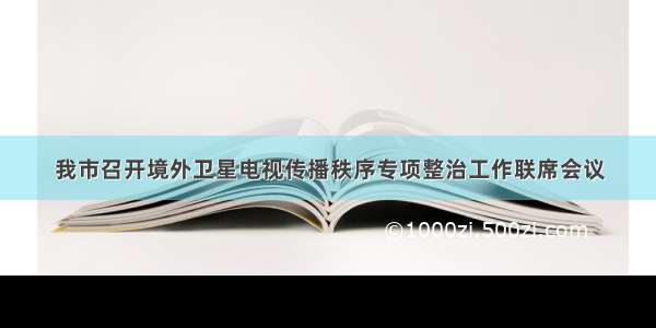 我市召开境外卫星电视传播秩序专项整治工作联席会议