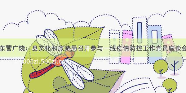 东营广饶：县文化和旅游局召开参与一线疫情防控工作党员座谈会