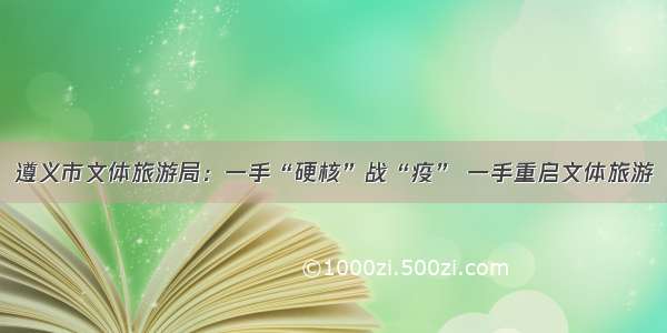 遵义市文体旅游局：一手“硬核”战“疫” 一手重启文体旅游