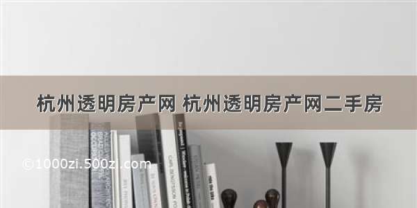 杭州透明房产网 杭州透明房产网二手房