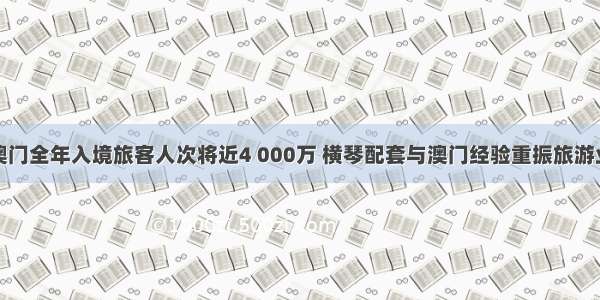 澳门全年入境旅客人次将近4 000万 横琴配套与澳门经验重振旅游业