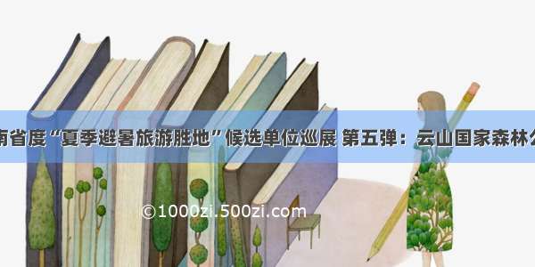 湖南省度“夏季避暑旅游胜地”候选单位巡展 第五弹：云山国家森林公园