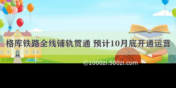 格库铁路全线铺轨贯通 预计10月底开通运营