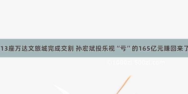 13座万达文旅城完成交割 孙宏斌投乐视“亏”的165亿元赚回来了