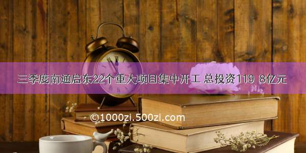 三季度南通启东22个重大项目集中开工 总投资119．8亿元