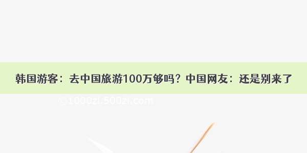 韩国游客：去中国旅游100万够吗？中国网友：还是别来了