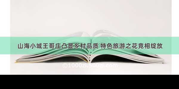 山海小城王哥庄凸显乡村品质 特色旅游之花竞相绽放