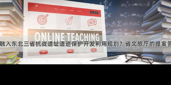 吉林如何融入东北三省抗战遗址遗迹保护开发利用规划？省文旅厅的提案答复干货多