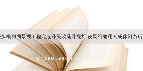 东莞寮步横丽湖景观工程完成升级改造并亮灯 夜景绚丽迷人成休闲游玩好去处