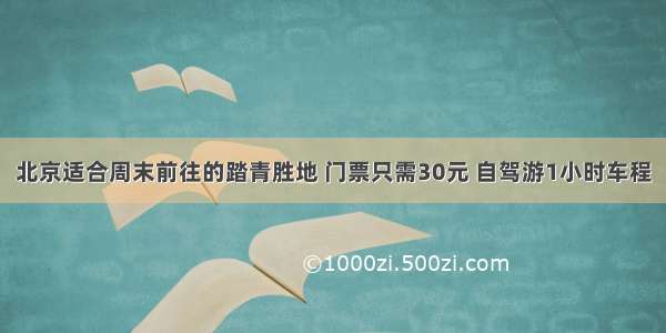 北京适合周末前往的踏青胜地 门票只需30元 自驾游1小时车程