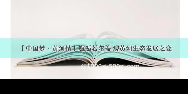 「中国梦·黄河情」邂逅若尔盖 观黄河生态发展之变