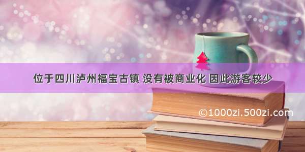 位于四川泸州福宝古镇 没有被商业化 因此游客较少