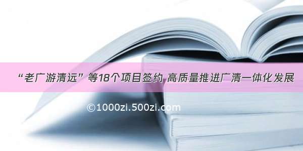 “老广游清远”等18个项目签约 高质量推进广清一体化发展