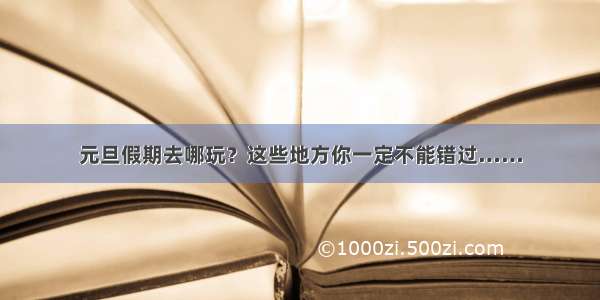 元旦假期去哪玩？这些地方你一定不能错过……