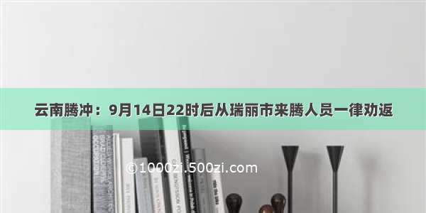 云南腾冲：9月14日22时后从瑞丽市来腾人员一律劝返