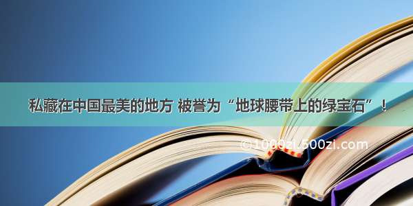 私藏在中国最美的地方 被誉为“地球腰带上的绿宝石”！