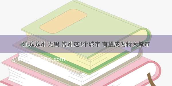 江苏苏州 无锡 常州这3个城市 有望成为特大城市