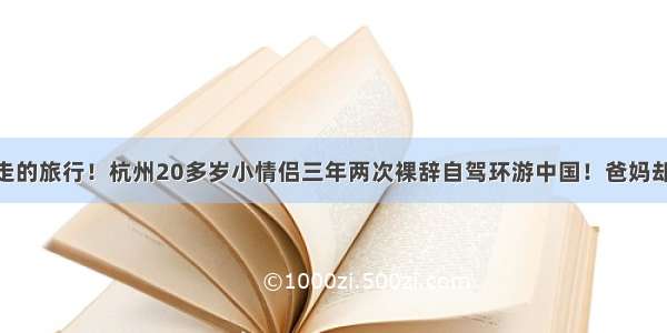 一场说走就走的旅行！杭州20多岁小情侣三年两次裸辞自驾环游中国！爸妈却气坏了……