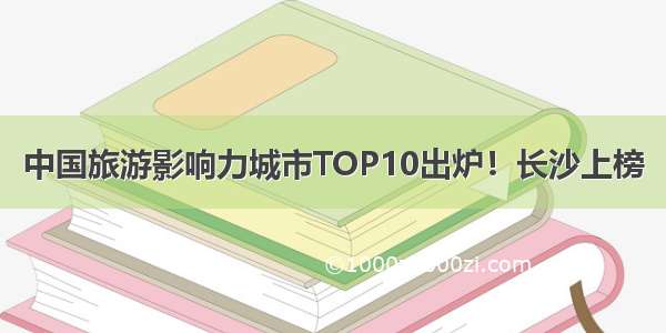 中国旅游影响力城市TOP10出炉！长沙上榜