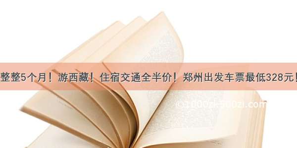 整整5个月！游西藏！住宿交通全半价！郑州出发车票最低328元！