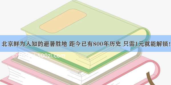 北京鲜为人知的避暑胜地 距今已有800年历史 只需1元就能解锁！