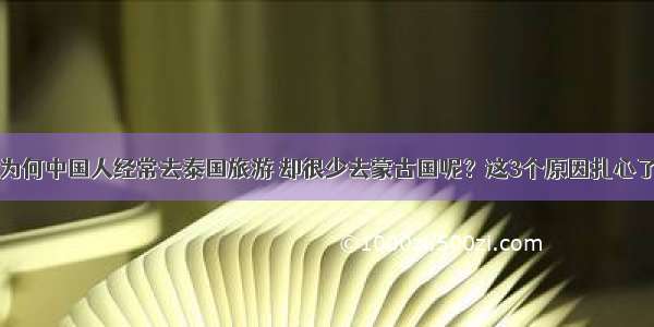 为何中国人经常去泰国旅游 却很少去蒙古国呢？这3个原因扎心了