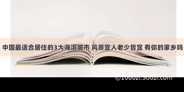 中国最适合居住的3大海滨城市 风景宜人老少皆宜 有你的家乡吗