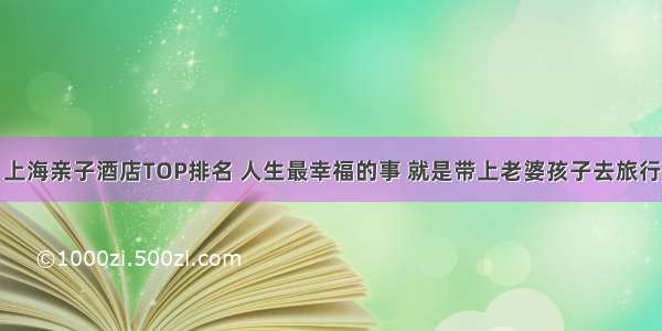 上海亲子酒店TOP排名 人生最幸福的事 就是带上老婆孩子去旅行