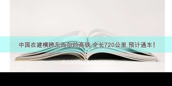 中国在建横跨东西向的高铁 全长720公里 预计通车！