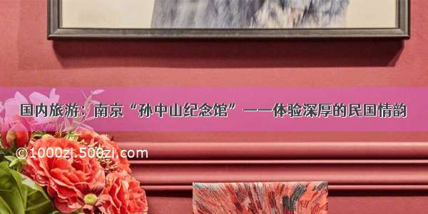 国内旅游：南京“孙中山纪念馆”——体验深厚的民国情韵