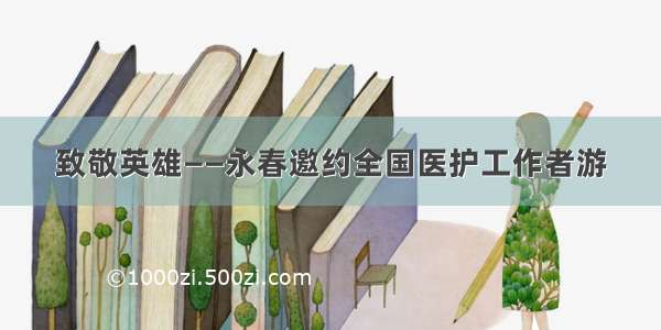 致敬英雄——永春邀约全国医护工作者游